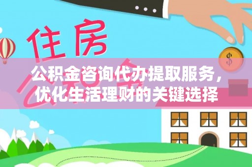 坊子公积金咨询代办提取服务，优化生活理财的关键选择
