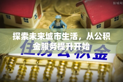 坊子探索未来城市生活，从公积金服务提升开始