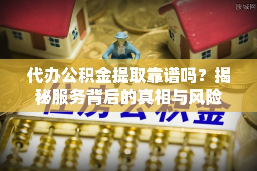 坊子代办公积金提取靠谱吗？揭秘服务背后的真相与风险