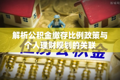 坊子解析公积金缴存比例政策与个人理财规划的关联