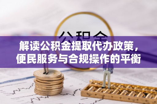 坊子解读公积金提取代办政策，便民服务与合规操作的平衡之道