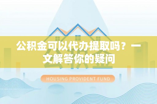 坊子公积金可以代办提取吗？一文解答你的疑问