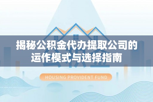 坊子揭秘公积金代办提取公司的运作模式与选择指南