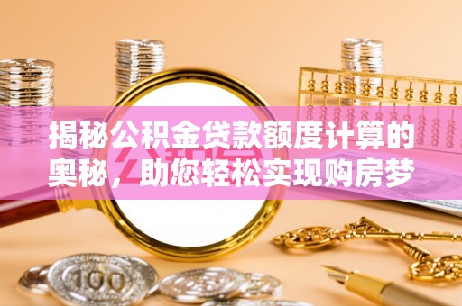 坊子揭秘公积金贷款额度计算的奥秘，助您轻松实现购房梦想